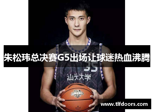 朱松玮总决赛G5出场让球迷热血沸腾